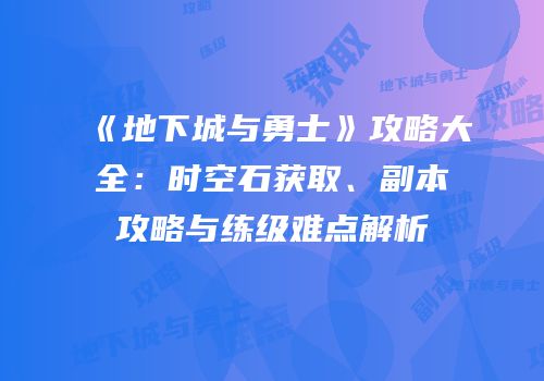 《地下城与勇士》攻略大全：时空石获取、副本攻略与练级难点解析