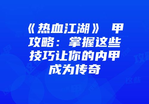 《热血江湖》內甲滿階攻略：掌握这些技巧让你的内甲成为传奇