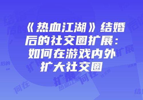 《热血江湖》结婚后的社交圈扩展:如何在游戏内外扩大社交圈