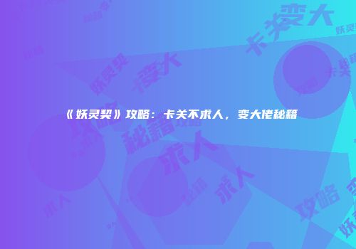 《妖灵契》攻略：卡关不求人，变大佬秘籍