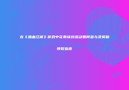 在《热血江湖》游戏中花雨缤纷活动如何参与及奖励领取指南