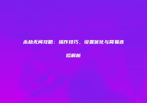 永劫无间攻略：操作技巧、设置优化与简易连招解析