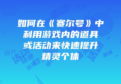 如何在《赛尔号》中利用游戏内的道具或活动来快速提升精灵个体