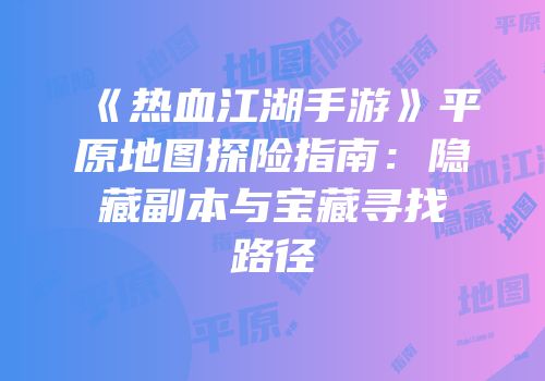 《热血江湖手游》平原地图探险指南：隐藏副本与宝藏寻找路径
