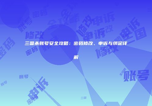 三国杀账号安全攻略：密码修改、申诉与绑定详解