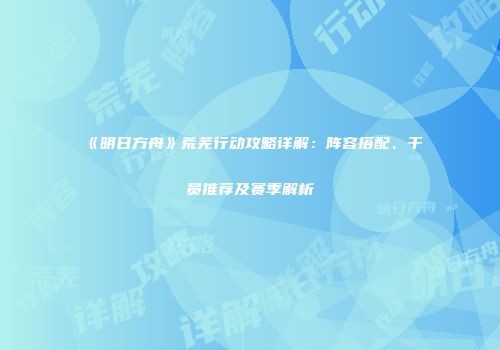 《明日方舟》荒芜行动攻略详解：阵容搭配、干员推荐及赛季解析