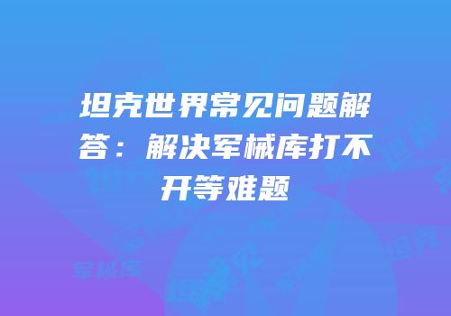 坦克世界常见问题解答：解决军械库打不开等难题