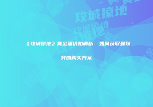《攻城掠地》黄金锤价格解析：如何获取最划算的购买方案