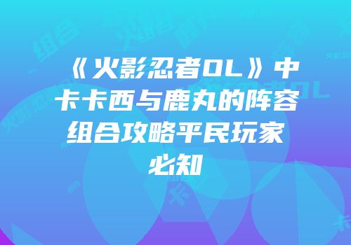 《火影忍者OL》中卡卡西与鹿丸的阵容组合攻略平民玩家必知