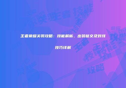 王者荣耀关羽攻略：技能解析、出装铭文及对线技巧详解