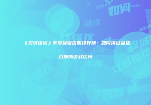 《攻城掠地》手游最强区服排行榜：如何挑选最适合你的游戏区域