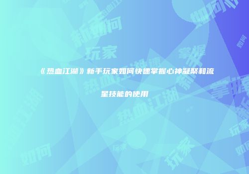 《热血江湖》新手玩家如何快速掌握心神凝聚和流星技能的使用