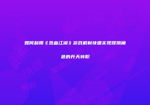 如何利用《热血江湖》游戏机制快速实现嫦娥角色的升天转职