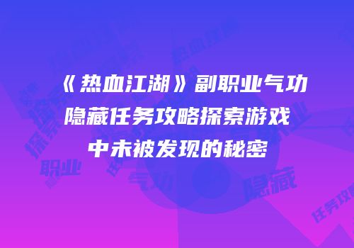 《热血江湖》副职业气功隐藏任务攻略探索游戏中未被发现的秘密