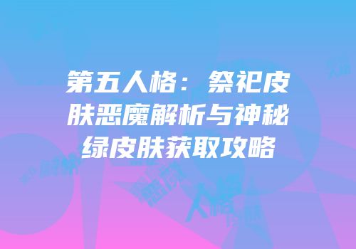 第五人格：祭祀皮肤恶魔解析与神秘绿皮肤获取攻略