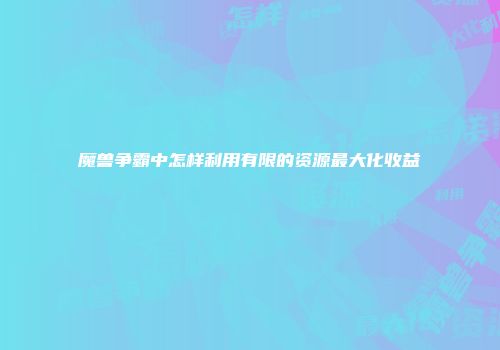 魔兽争霸中怎样利用有限的资源最大化收益
