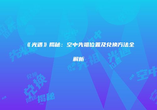 《光遇》揭秘：空中先祖位置及兑换方法全解析