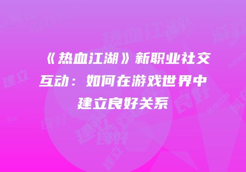 《热血江湖》新职业社交互动：如何在游戏世界中建立良好关系