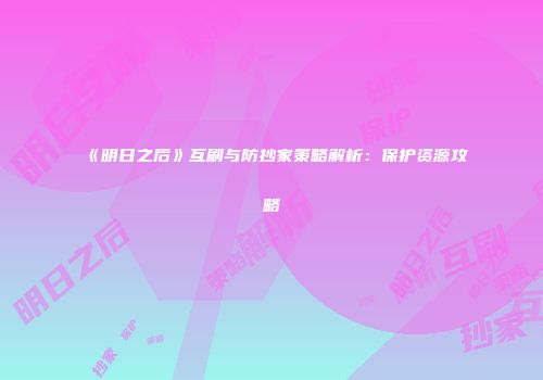 《明日之后》互刷与防抄家策略解析：保护资源攻略