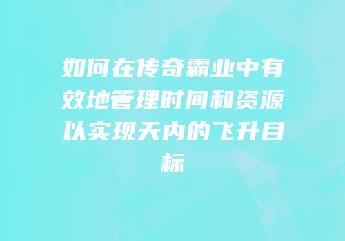 如何在传奇霸业中有效地管理时间和资源以实现天内的飞升目标