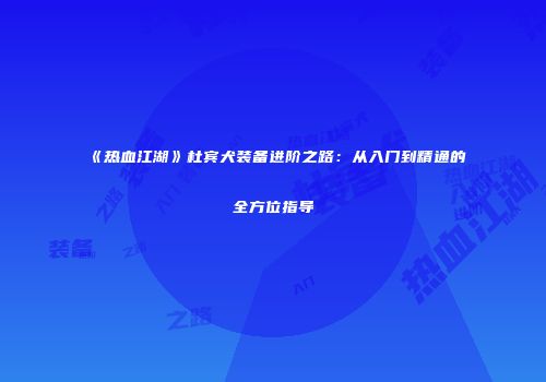 《热血江湖》杜宾犬装备进阶之路：从入门到精通的全方位指导
