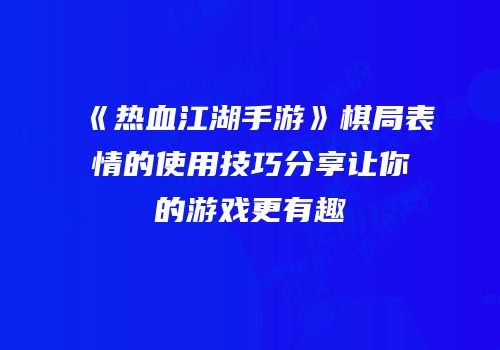 《热血江湖手游》棋局表情的使用技巧分享让你的游戏更有趣