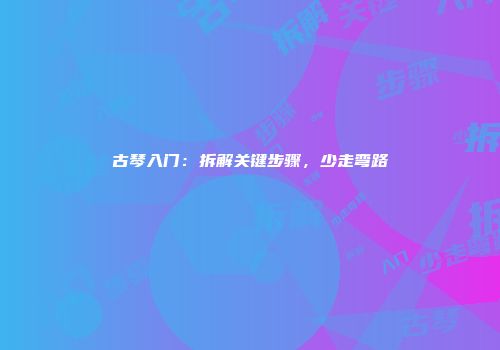 古琴入门：拆解关键步骤，少走弯路