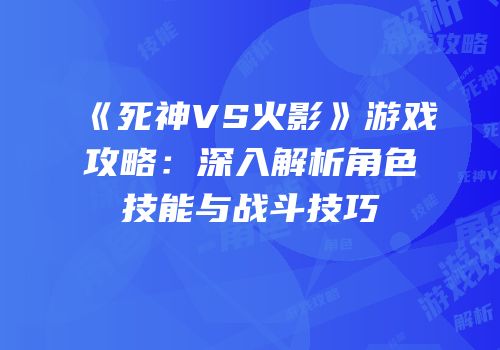 《死神VS火影》游戏攻略：深入解析角色技能与战斗技巧