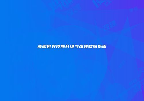 战舰世界皮肤升级与改建材料指南