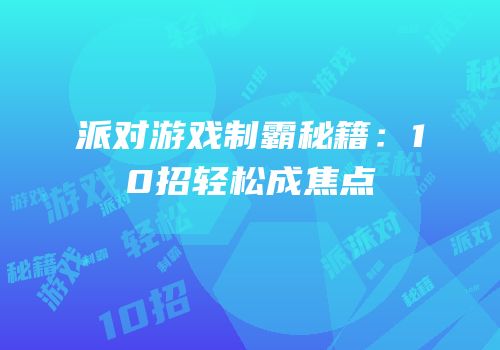 派对游戏制霸秘籍：10招轻松成焦点