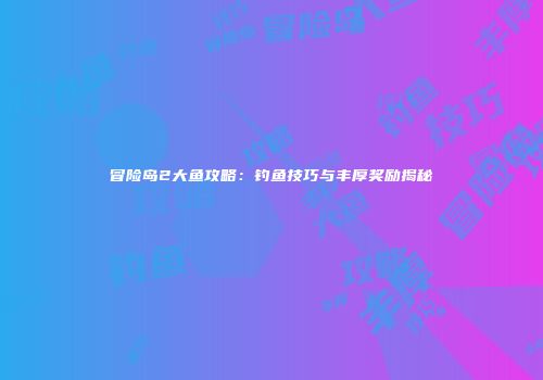 冒险岛2大鱼攻略：钓鱼技巧与丰厚奖励揭秘