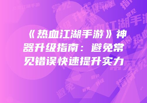 《热血江湖手游》神器升级指南：避免常见错误快速提升实力