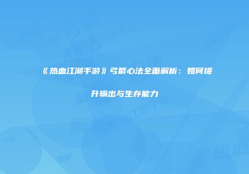 《热血江湖手游》弓箭心法全面解析：如何提升输出与生存能力