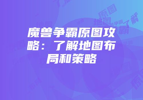 魔兽争霸原图攻略：了解地图布局和策略