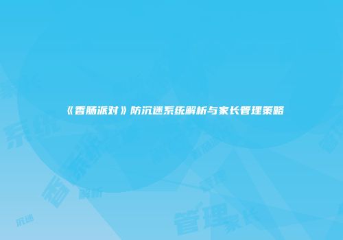《香肠派对》防沉迷系统解析与家长管理策略
