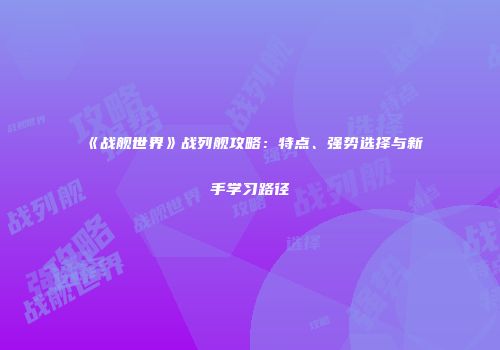 《战舰世界》战列舰攻略：特点、强势选择与新手学习路径