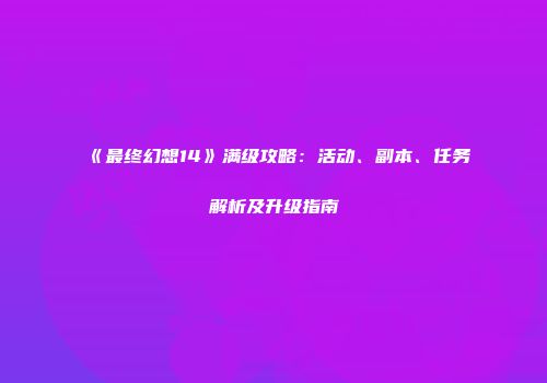 《最终幻想14》满级攻略：活动、副本、任务解析及升级指南