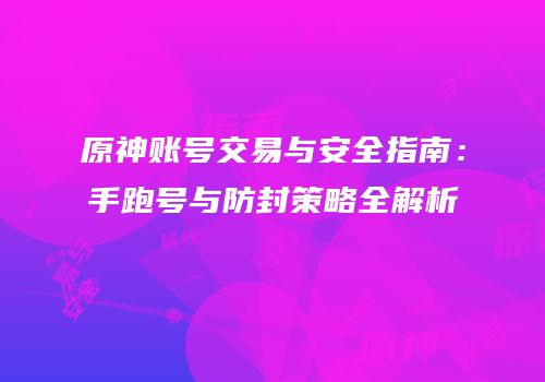 原神账号交易与安全指南：手跑号与防封策略全解析