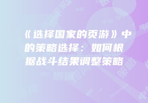 《选择国家的页游》中的策略选择：如何根据战斗结果调整策略