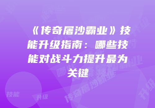 《传奇屠沙霸业》技能升级指南：哪些技能对战斗力提升最为关键