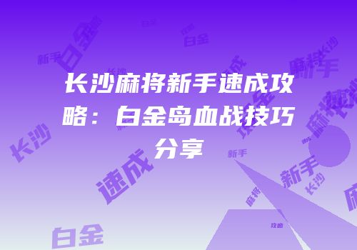 长沙麻将新手速成攻略：白金岛血战技巧分享