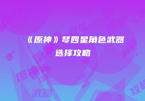 《原神》琴四星角色武器选择攻略