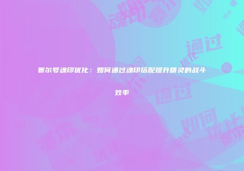 赛尔号魂印优化:如何通过魂印搭配提升精灵的战斗效率