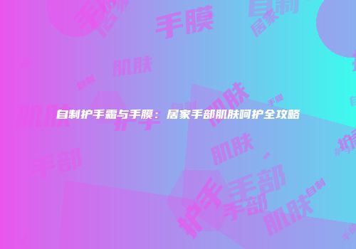 自制护手霜与手膜：居家手部肌肤呵护全攻略