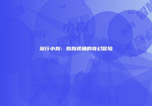旅行小狗：狗狗视角的奇幻冒险