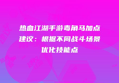 热血江湖手游毒角马加点建议：根据不同战斗场景优化技能点