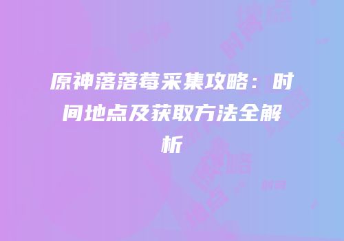 原神落落莓采集攻略：时间地点及获取方法全解析