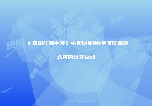 《热血江湖手游》中如何使用t宝来提高游戏内的社交互动