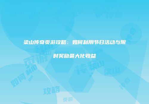 梁山传奇页游攻略：如何利用节日活动与限时奖励最大化收益