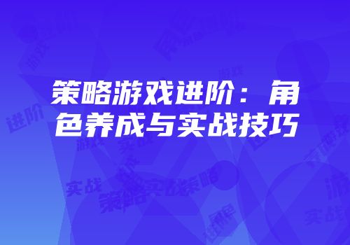 策略游戏进阶：角色养成与实战技巧